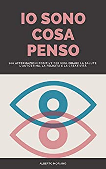 IO SONO COSA PENSO: 200 AFFIDAZIONI POSITIVE PER MIGLIORARE LA SALUTE, L’AUTOSTIMA, LA FELICITÀ E LA CREATIVITÀ (AUTO-AIUTO E SVILUPPO PERSONALE Vol. 82)