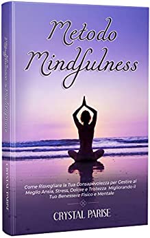 METODO MINDFULNESS: Come Risvegliare la Tua Consapevolezza per Gestire al Meglio Ansia, Stress, Dolore e Tristezza Migliorando il Tuo Benessere Fisico e Mentale