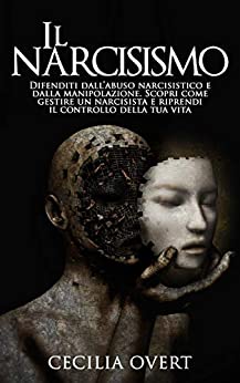 Il Narcisismo: Difenditi dall'Abuso Narcisistico e dalla Manipolazione. Scopri come Gestire un Narcisista e Riprendi il Controllo della Tua Vita