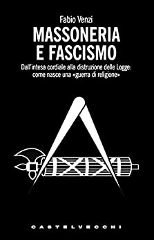 Massoneria e fascismo: Dall’intesa cordiale alla distruzione delle Logge: come nasce una «guerra di religione»