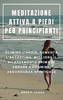 MEDITAZIONE ATTIVA A PIEDI PER PRINCIPIANTI : ELIMINA L’ANSIA, AUMENTA L’AUTOSTIMA, MIGLIORA IL RILASSAMENTO PRIMA DI ANDARE A DORMIRE, ABBONDANZA SPIRITUALE