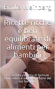 Ricette ricche e ben equilibrate di alimenti per bambini: La raccolta perfetta di formule facili, veloci e sane per il bene del tuo bambino