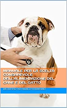 MANUALE PER LA SCELTA CONSAPEVOLE DELL’ALIMENTAZIONE DEL CANE E DEL GATTO: Dr Stefano Vio Medico Veterinario