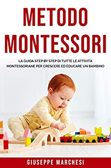 Metodo Montessori: La guida step by step di tutte le attività montessoriane per Crescere ed Educare un bambino