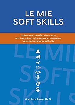 Le mie soft skills: Dalla ricerca scientifica al successo: tutti i segreti per padroneggiare le competenze trasversali sul lavoro e nella vita