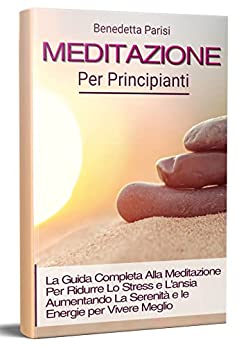 Meditazione Per Principianti 2.0, La Guida Completa Alla Meditazione Per Ridurre Lo Stress e L’ansia Aumentando La Serenità e le Energie per Vivere Meglio