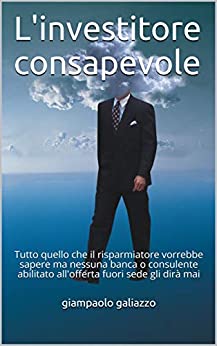 L'investitore consapevole: Tutto quello che il risparmiatore vorrebbe sapere ma nessuna banca o consulente abilitato all'offerta fuori sede gli dirà mai