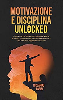 Motivazione e Disciplina Unlocked: Come sviluppare il giusto mindset, l’autodisciplina, le buone abitudini e la forza di volontà per realizzare i tuoi obiettivi, raggiungere il successo e la felicità
