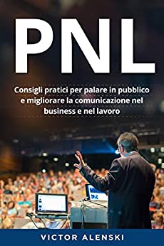 PNL: Consigli pratici per parlare in pubblico e migliorare la comunicazione nel business e nel lavoro