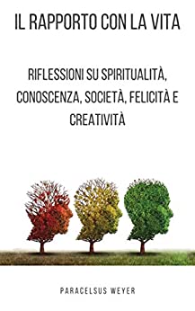 Il rapporto con la vita: Riflessioni su spiritualità, conoscenza, società, felicità e creatività (Igiene Spirituale Vol. 3)