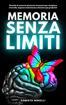 MEMORIA SENZA LIMITI: Tecniche di memoria ed esercizi mnemonici per risvegliare il cervello, imparare velocemente e diventare più produttivi (Cervello Senza Limiti Vol. 1)