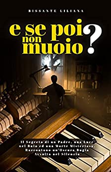 E SE POI NON MUOIO? : Il Segreto di un Padre, una Luce nel Buio ed una Morte Misteriosa, Raccontano un’Oscura Bugia Avvolta nel Silenzio