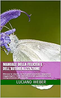 Manuale della felicità e dell’autorealizzazione: Ritrova te stesso, la tua pace mentale, impara a raggiungere i tuoi obbiettivi e ad aumenta la tua comprensione del mondo