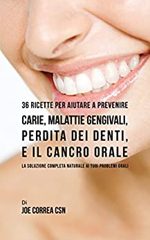 36 Ricette Per Aiutare A Prevenire Carie, Malattie Gengivali, Perdita Dei Denti, E Il Cancro Orale: La Soluzione Completa Naturale Ai Tuoi Problemi Orali