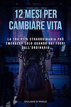 12 Mesi per Cambiare Vita : La tua vita straordinaria può emergere solo quando vai fuori dall’ordinario