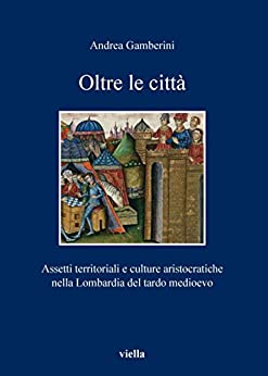 Oltre le città: Assetti territoriali e culture aristocratiche nella Lombardia del tardo medioevo (I libri di Viella Vol. 93)