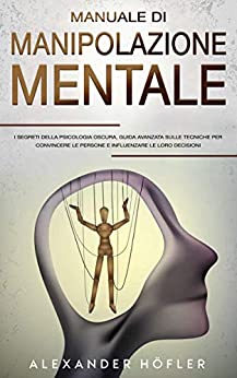 Manuale Di Manipolazione Mentale : I Segreti Della Psicologia Oscura, Guida Avanzata Sulle Tecniche Per Convincere Le Persone E Influenzare Le Loro Decisioni