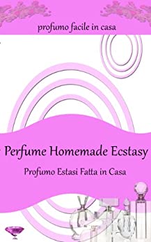 Perfume Homemade Ecstasy: Profumo Facile in Casa – Oltre 50 ricette profumi fatti in casa