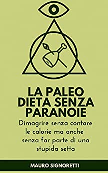 La Paleo Dieta senza Paranoie: Dimagrire senza contare le calorie ma anche senza far parte di una stupida setta (Il Segreto dei Centenari Vol. 7)