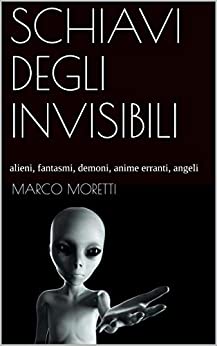 SCHIAVI DEGLI INVISIBILI: alieni, fantasmi, demoni, anime erranti, angeli (Mirabilia Vol. 1)