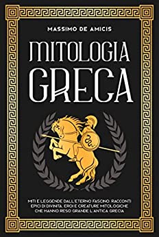 Mitologia Greca: Miti e Leggende dall'eterno fascino. Racconti epici di divinità, eroi e creature mitologiche che hanno reso grande l'antica Grecia