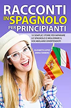 Racconti in Spagnolo per Principianti: 10 semplici storie per imparare lo spagnolo e migliorare il vocabolario divertendoti (Libri per imparare facilmente le lingue straniere (Collana di Racconti))