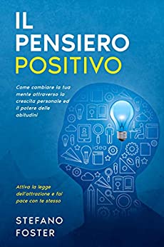 Il Pensiero Positivo: Come cambiare la tua mente attraverso la crescita personale ed il potere delle abitudini, attiva la legge dell’attrazione e fai pace con te stesso.