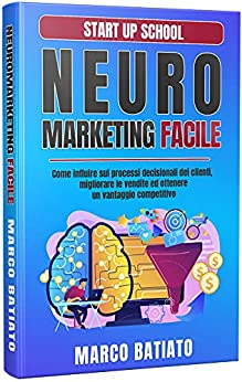 Neuromarketing Facile: Come influire sui processi decisionali dei clienti, migliorare le vendite ed ottenere un vantaggio competitivo (Start Up School)
