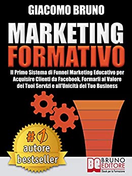 MARKETING FORMATIVO. Il Primo Sistema di Funnel Marketing Educativo per Acquisire Clienti da Facebook, Formarli al Valore del Tuoi Servizi e all’Unicità del Tuo Business. (Autore Bestseller Vol. 3)