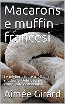 Macarons e muffin francesi: Le migliori ricette tradizionali e moderne. Deliziose, non complicate e sostenibili