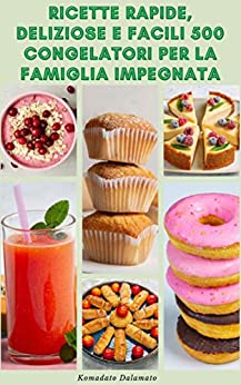 Ricette Rapide E Deliziose E Facili 500 Congelatori Per La Famiglia Impegnata : Consigli Per Il Congelamento – Pasti Congelatori – Ricette Per Colazioni, … Snack, Dessert,Frullati E Altro Ancora