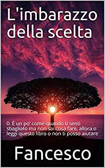 L’imbarazzo della scelta: 0. È un po’ come quando ti sentì sbagliato ma non sai cosa fare, allora o leggi questo libro o non ti posso aiutare (Perle di Pensieri Vol. 1)