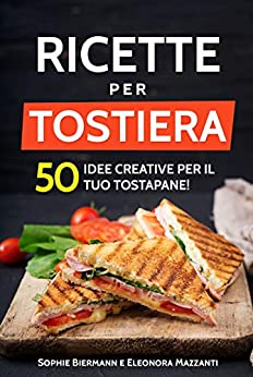 Ricette per Tostiera: 50 Idee creative per il tuo Tostapane! (Ricettario di Sandwich Maker, Panini Grill, Piastre Tostapane)