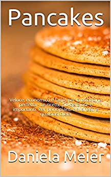 Pancakes: Veloce, economico e facile per la colazione perfetta – Le ricette più deliziose e importanti. Per principianti e avanzati e qualsiasi dieta