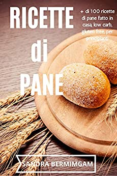 Ricette di pane: + di 100 ricette di pane fatto in casa, low carb, gluten free, per principianti