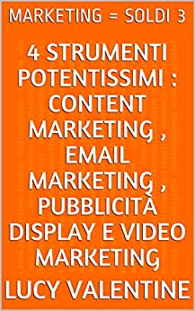 MARKETING = SOLDI 3: 4 Strumenti Potentissimi : Content Marketing , Email Marketing , Pubblicità Display e Video Marketing