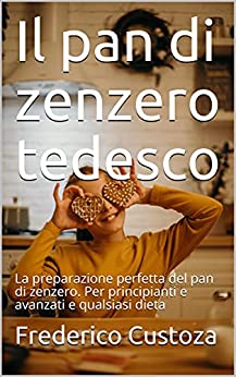 Il pan di zenzero tedesco: La preparazione perfetta del pan di zenzero. Per principianti e avanzati e qualsiasi dieta