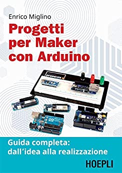 Progetti per maker con Arduino: Guida completa: dall’idea alla realizzazione