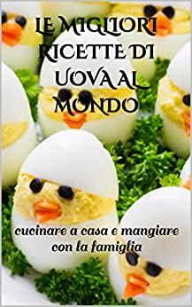 LE MIGLIORI RICETTE DI UOVA AL MONDO: cucinare a casa e mangiare con la famiglia