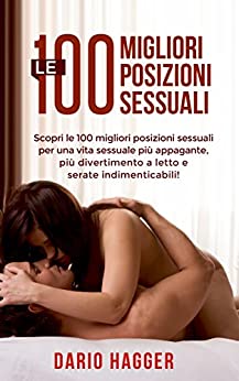 Sesso – Le 100 migliori posizioni sessuali: Scopri le 100 migliori posizioni sessuali per una vita sessuale più appagante, più divertimento a letto e serate indimenticabili!