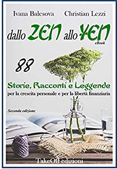 DALLO ZEN ALLO YEN. 88 Storie, Racconti e Leggende per la crescita personale e per la libertà finanziaria: Cambia il tuo mindset con le metafore (FORMAZIONE PERSONALE E BUSINESS)