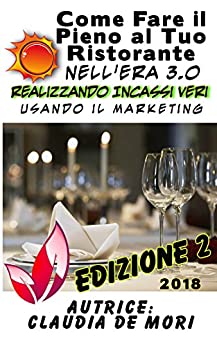 Come Fare il Pieno del tuo Ristorante nell’Era 3.o realizzando Incassi Veri usando il Marketing: 2° Edizione Aggiornata ad aprile 2018