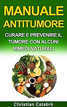 MANUALE ANTITUMORE: CURARE E PREVENIRE IL TUMORE CON ALCUNI RIMEDI NATURALI (Alimentazione,dimagire,cibo,salute e benessere)