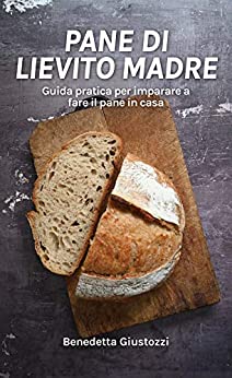 Pane di lievito madre: Guida pratica per imparare a fare il pane in casa (Alimentando il benessere Vol. 2)