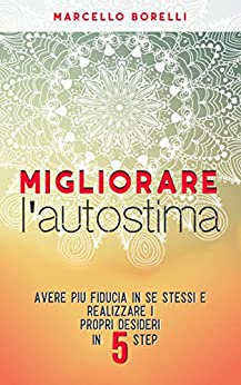 Migliorare l’autostima: Avere più fiducia in se stessi e realizzare i propri desideri in 5 step