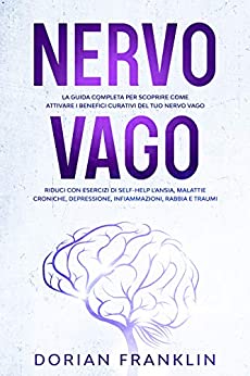 Nervo Vago: La Guida Completa per Scoprire Come Attivare i Benefici del Tuo Nervo Vago – Riduci con Esercizi di Self-Help l’Ansia, Malattie Croniche, Depressione, Infiammazioni, Rabbia e Traumi