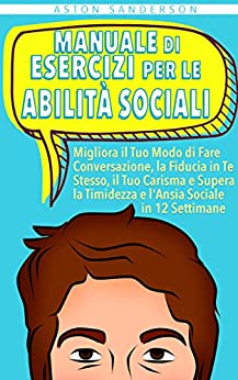 Manuale di Esercizi per le Abilità Sociali: Migliora il Tuo Modo di Fare Conversazione, la Fiducia in Te Stesso, il Tuo Carisma e Supera la Timidezza e … Settimane (Conversazione Migliore Vol. 2)