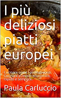 I più deliziosi piatti europei: Cucinare come i professionisti. Cucinare in modo economico, rapido e semplice.