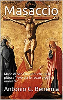 Masaccio: Maso di Ser Giovanni che dalla pittura “levò via le rozze e goffe maniere”