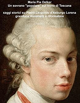 Un sovrano “popolare” sul trono di Toscana: saggi e curiosità su Pietro Leopoldo , granduca illuminato e riformatore